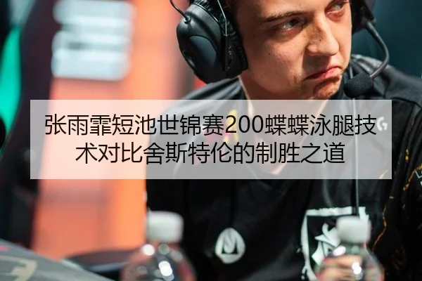 张雨霏短池世锦赛200蝶蝶泳腿技术对比舍斯特伦的制胜之道