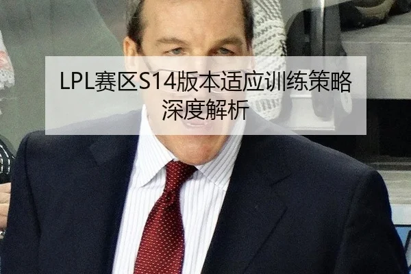 LPL赛区S14版本适应训练策略深度解析