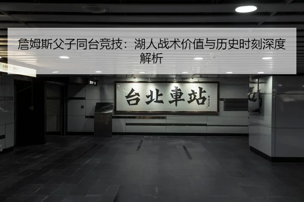 詹姆斯父子同台竞技：湖人战术价值与历史时刻深度解析