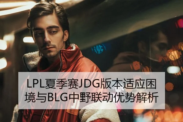 LPL夏季赛JDG版本适应困境与BLG中野联动优势解析