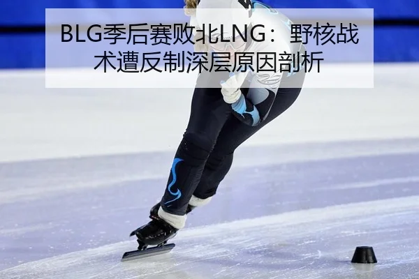 BLG季后赛败北LNG：野核战术遭反制深层原因剖析