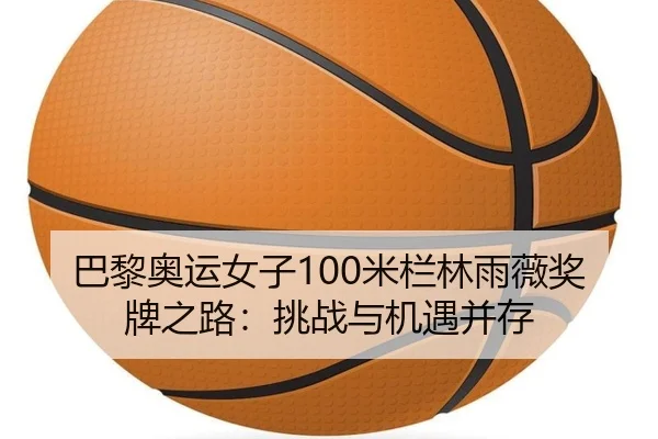 巴黎奥运女子100米栏林雨薇奖牌之路：挑战与机遇并存