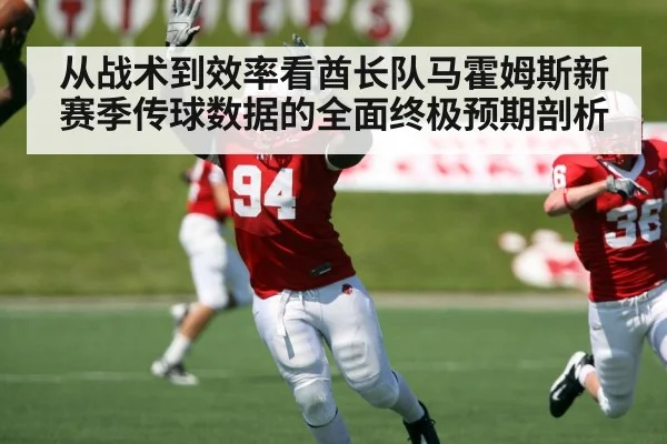 从战术到效率看酋长队马霍姆斯新赛季传球数据的全面终极预期剖析