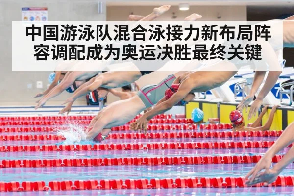 中国游泳队混合泳接力新布局阵容调配成为奥运决胜最终关键