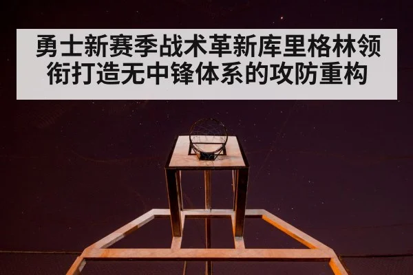 勇士新赛季战术革新库里格林领衔打造无中锋体系的攻防重构