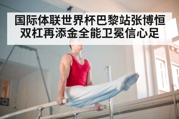 国际体联世界杯巴黎站张博恒双杠再添金全能卫冕信心足