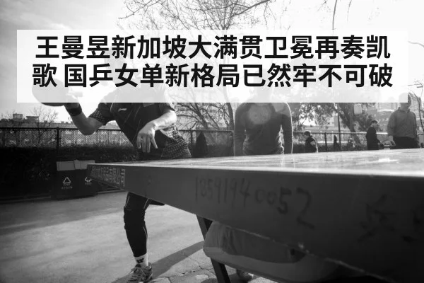 王曼昱新加坡大满贯卫冕再奏凯歌 国乒女单新格局已然牢不可破