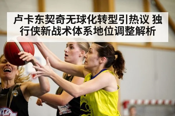 卢卡东契奇无球化转型引热议 独行侠新战术体系地位调整解析