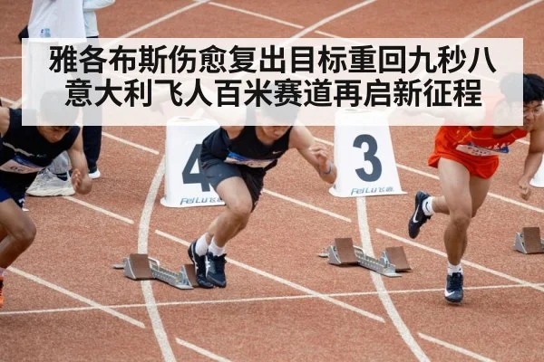 雅各布斯伤愈复出目标重回九秒八 意大利飞人百米赛道再启新征程