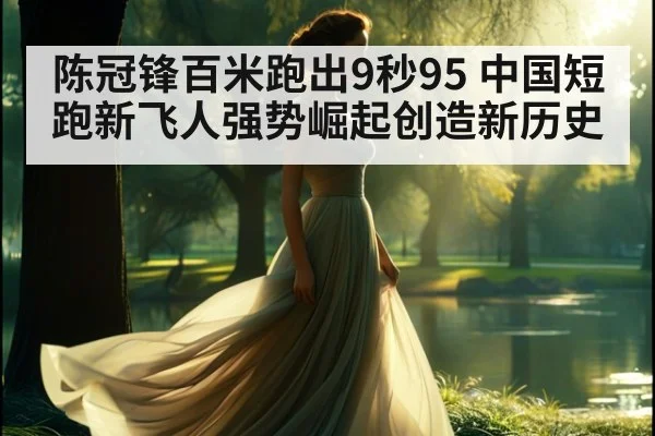 陈冠锋百米跑出9秒95 中国短跑新飞人强势崛起创造新历史