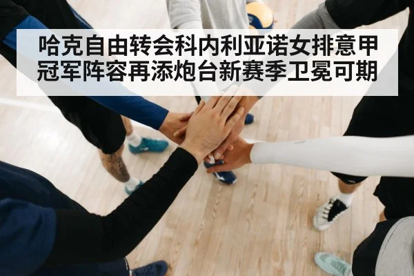 哈克自由转会科内利亚诺女排意甲冠军阵容再添炮台新赛季卫冕可期