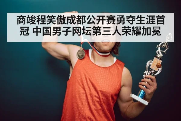 商竣程笑傲成都公开赛勇夺生涯首冠 中国男子网坛第三人荣耀加冕