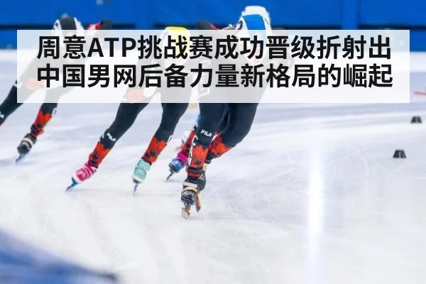 周意ATP挑战赛成功晋级折射出中国男网后备力量新格局的崛起